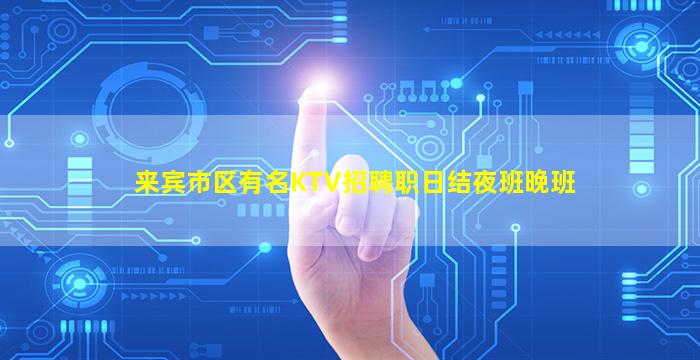 来宾市区有名KTV招聘职日结夜班晚班